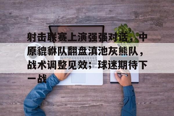 九游棋牌包含射击联赛上演强强对话，中原貔貅队翻盘滇池灰熊队，战术调整见效；球迷期待下一战的词条